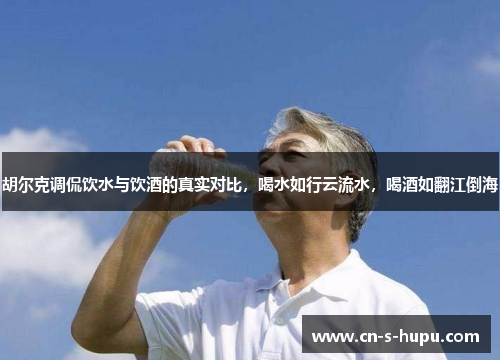 胡尔克调侃饮水与饮酒的真实对比，喝水如行云流水，喝酒如翻江倒海