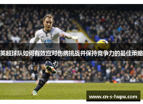 英超球队如何有效应对伤病挑战并保持竞争力的最佳策略 英超球队如何有效应对伤病挑战并保持竞争力的最佳策略