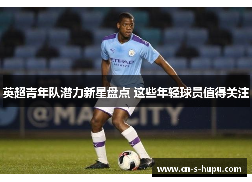 英超青年队潜力新星盘点 这些年轻球员值得关注