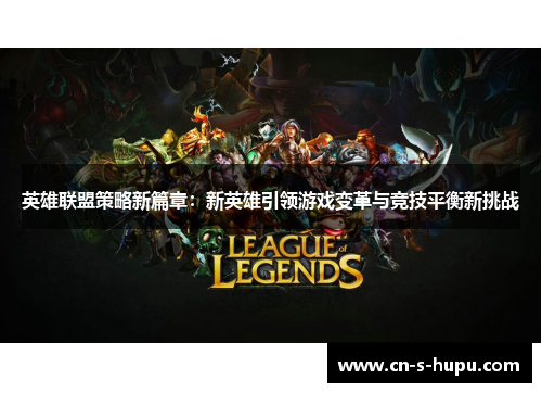 英雄联盟策略新篇章：新英雄引领游戏变革与竞技平衡新挑战