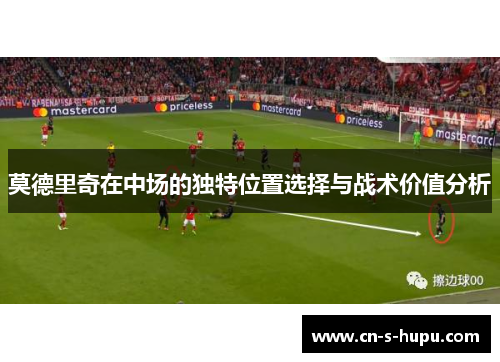 莫德里奇在中场的独特位置选择与战术价值分析 莫德里奇在中场的独特位置选择与战术价值分析