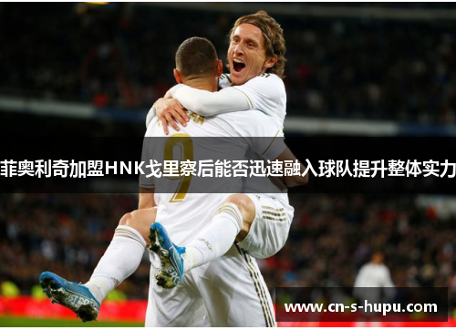 菲奥利奇加盟HNK戈里察后能否迅速融入球队提升整体实力