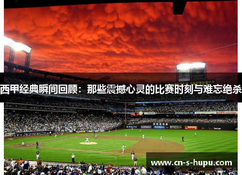 西甲经典瞬间回顾:那些震撼心灵的比赛时刻与难忘绝杀 西甲经典瞬间回顾:那些震撼心灵的比赛时刻与难忘绝杀