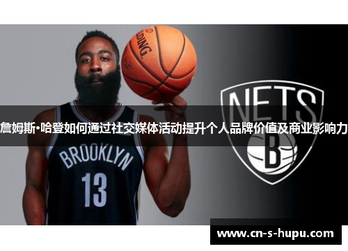 詹姆斯·哈登如何通过社交媒体活动提升个人品牌价值及商业影响力