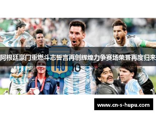 阿根廷豪门重燃斗志誓言再创辉煌力争赛场荣誉再度归来