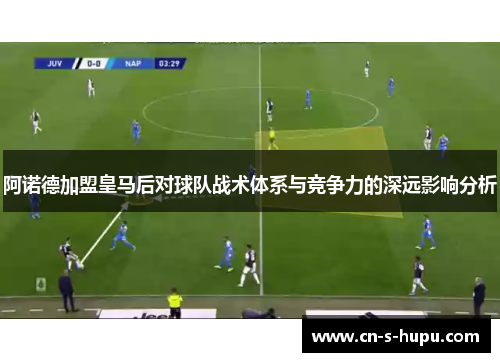 阿诺德加盟皇马后对球队战术体系与竞争力的深远影响分析