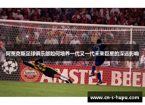 阿贾克斯足球俱乐部如何培养一代又一代未来巨星的深远影响