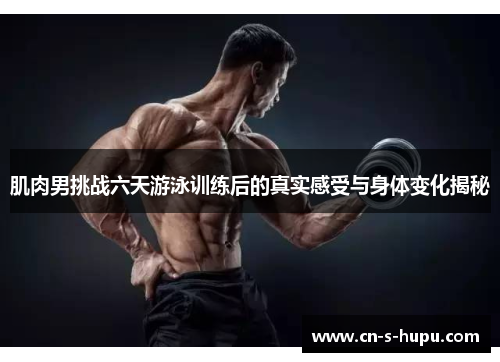 肌肉男挑战六天游泳训练后的真实感受与身体变化揭秘