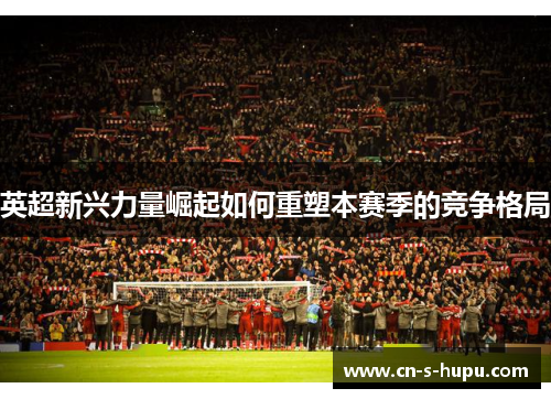 英超新兴力量崛起如何重塑本赛季的竞争格局