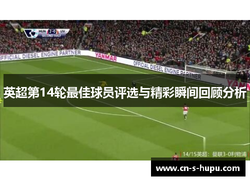 英超第14轮最佳球员评选与精彩瞬间回顾分析