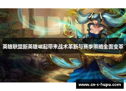 英雄联盟新英雄崛起带来战术革新与赛季策略全面变革
