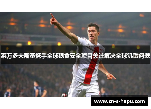 莱万多夫斯基携手全球粮食安全项目关注解决全球饥饿问题