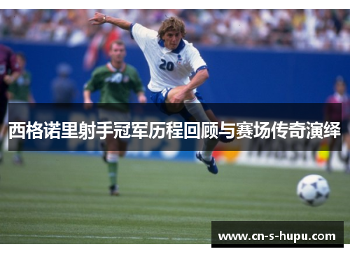 西格诺里射手冠军历程回顾与赛场传奇演绎