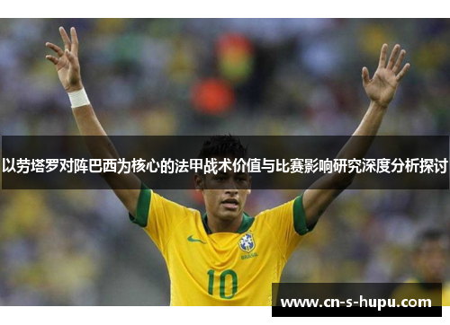 以劳塔罗对阵巴西为核心的法甲战术价值与比赛影响研究深度分析探讨