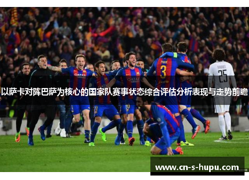 以萨卡对阵巴萨为核心的国家队赛事状态综合评估分析表现与走势前瞻
