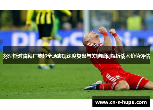 努涅斯对阵拜仁英超全场表现深度复盘与关键瞬间解析战术价值评估