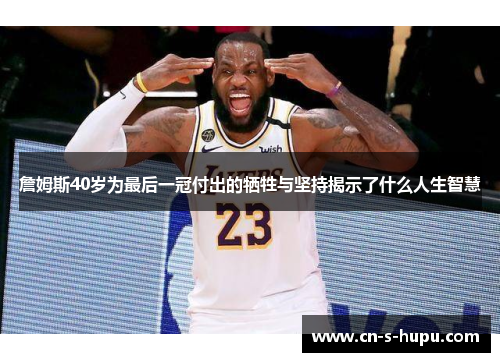 詹姆斯40岁为最后一冠付出的牺牲与坚持揭示了什么人生智慧