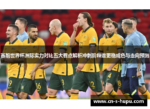 赛前世界杯洲际实力对比五大看点解析冲刺阶段谁更稳成色与走向预测