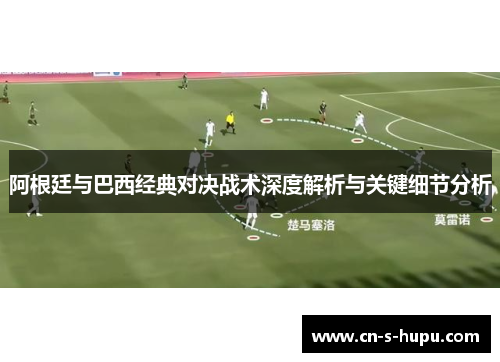 阿根廷与巴西经典对决战术深度解析与关键细节分析