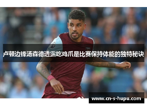 卢顿边锋汤森德透露吃鸡爪是比赛保持体能的独特秘诀