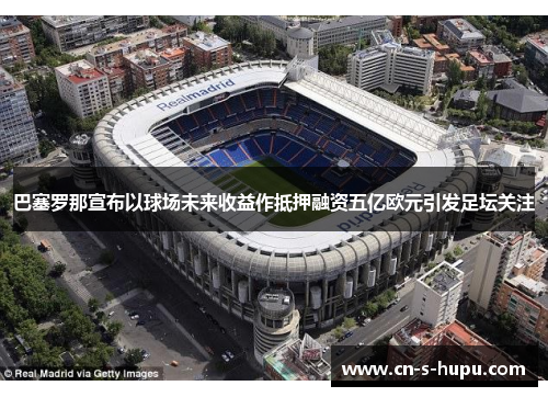 巴塞罗那宣布以球场未来收益作抵押融资五亿欧元引发足坛关注