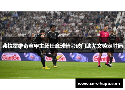 弗拉霍维奇意甲主场任意球精彩破门助尤文锁定胜局