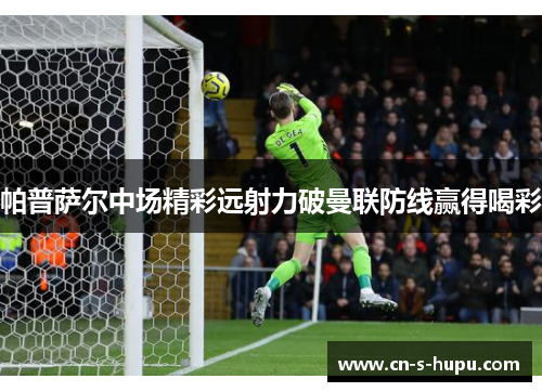 帕普萨尔中场精彩远射力破曼联防线赢得喝彩