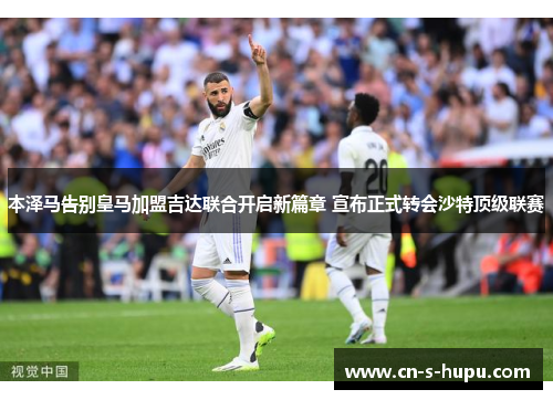 本泽马告别皇马加盟吉达联合开启新篇章 宣布正式转会沙特顶级联赛