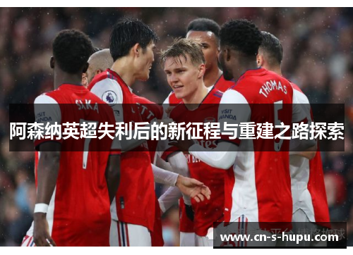 阿森纳英超失利后的新征程与重建之路探索