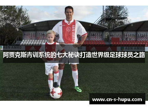 阿贾克斯青训系统的七大秘诀打造世界级足球球员之路