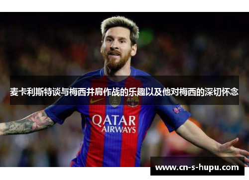 麦卡利斯特谈与梅西并肩作战的乐趣以及他对梅西的深切怀念