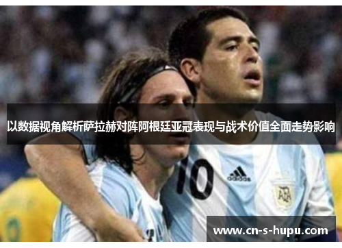 以数据视角解析萨拉赫对阵阿根廷亚冠表现与战术价值全面走势影响 以数据视角解析萨拉赫对阵阿根廷亚冠表现与战术价值全面走势影响