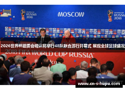 2026世界杯组委会确认将举行48队联合游行开幕式 展现全球足球盛况