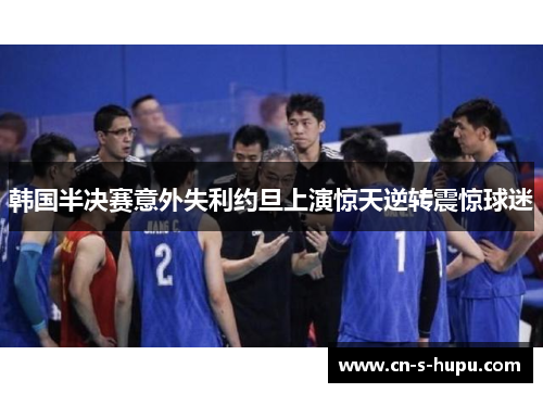 韩国半决赛意外失利约旦上演惊天逆转震惊球迷 韩国半决赛意外失利约旦上演惊天逆转震惊球迷