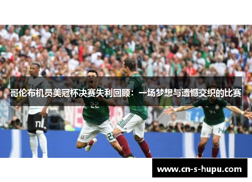 哥伦布机员美冠杯决赛失利回顾:一场梦想与遗憾交织的比赛 哥伦布机员美冠杯决赛失利回顾:一场梦想与遗憾交织的比赛