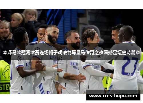 本泽马欧冠淘汰赛连场帽子戏法书写皇马传奇之夜震撼足坛史诗篇章
