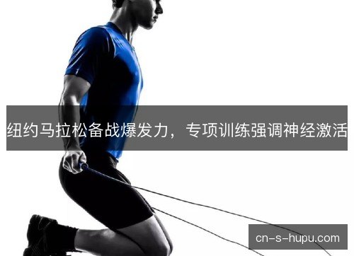 纽约马拉松备战爆发力,专项训练强调神经激活 纽约马拉松备战爆发力,专项训练强调神经激活