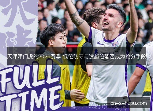 天津津门虎的2026赛季 低位防守与造越位能否成为抢分手段