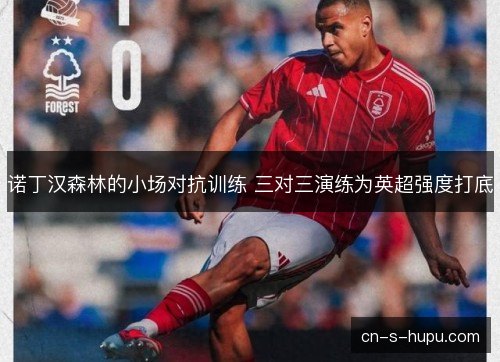 诺丁汉森林的小场对抗训练 三对三演练为英超强度打底 诺丁汉森林的小场对抗训练 三对三演练为英超强度打底