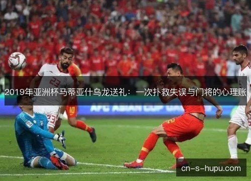 2019年亚洲杯马蒂亚什乌龙送礼:一次扑救失误与门将的心理账 2019年亚洲杯马蒂亚什乌龙送礼:一次扑救失误与门将的心理账